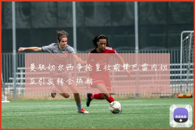 曼联切尔西争抢皇社前锋巴雷内切亚引发转会热潮