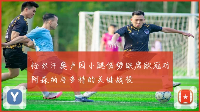 恰尔汗奥卢因小腿伤势缺席欧冠对阿森纳与多特的关键战役
