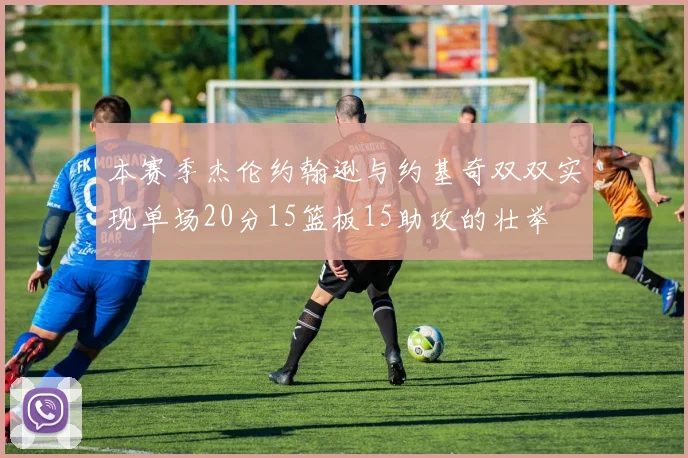 本赛季杰伦约翰逊与约基奇双双实现单场20分15篮板15助攻的壮举