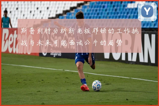 斯普利特分析新老板邓顿的工作挑战与未来可能面试公牛的局势