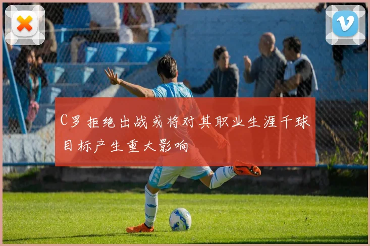 C罗拒绝出战或将对其职业生涯千球目标产生重大影响