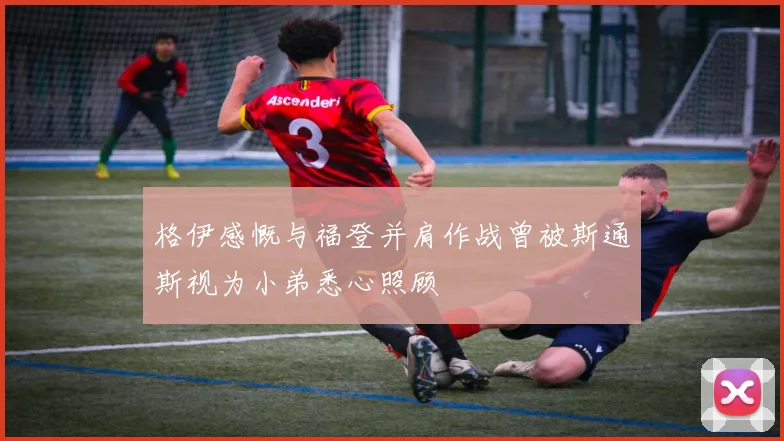 格伊感慨与福登并肩作战曾被斯通斯视为小弟悉心照顾