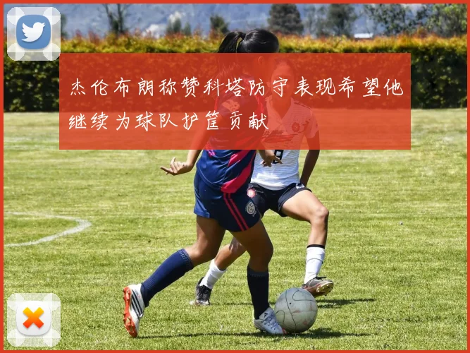 杰伦布朗称赞科塔防守表现希望他继续为球队护筐贡献