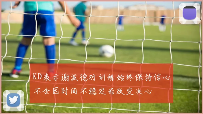 KD表示谢泼德对训练始终保持信心不会因时间不稳定而改变决心
