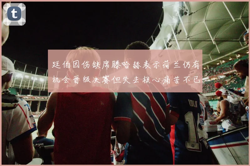 廷伯因伤缺席滕哈赫表示荷兰仍有机会晋级决赛但失去核心痛苦不已