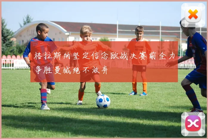 格拉斯纳坚定信念欧战决赛前全力争胜曼城绝不放弃