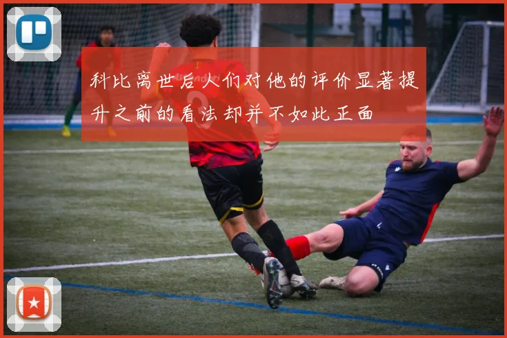 科比离世后人们对他的评价显著提升之前的看法却并不如此正面