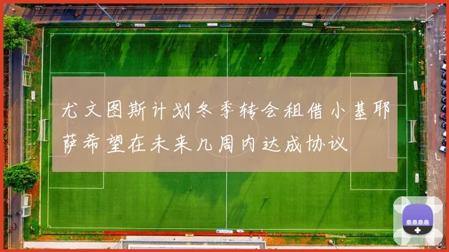尤文图斯计划冬季转会租借小基耶萨希望在未来几周内达成协议