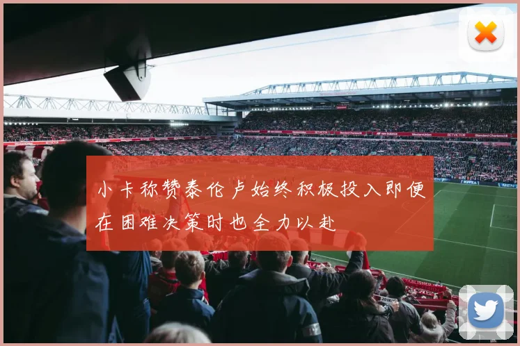 小卡称赞泰伦卢始终积极投入即便在困难决策时也全力以赴