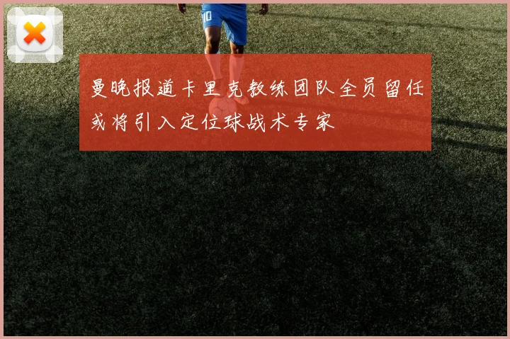 曼晚报道卡里克教练团队全员留任或将引入定位球战术专家
