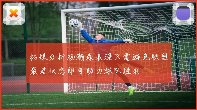 拓媒分析杨瀚森表现只需避免联盟最差状态即可助力球队胜利