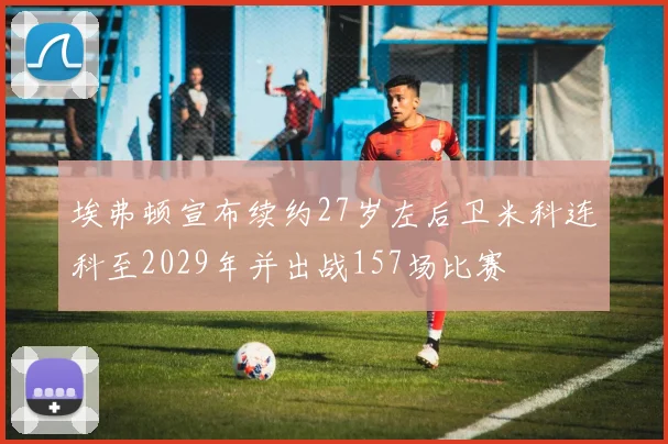 埃弗顿宣布续约27岁左后卫米科连科至2029年并出战157场比赛