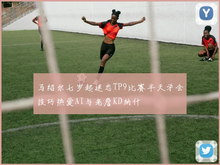 马绍尔七岁起迷恋TP9比赛半天学会技巧热爱AI与老詹KD纳什