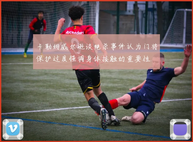 卡勒姆威尔逊谈绝杀事件认为门将保护过度强调身体接触的重要性