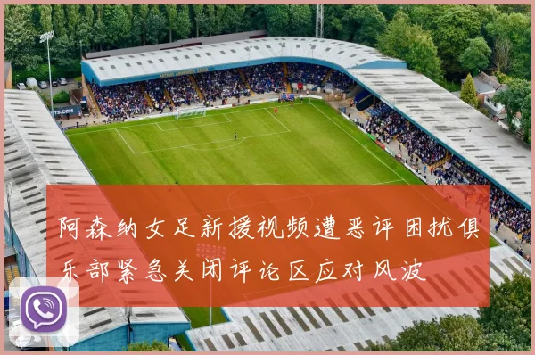 阿森纳女足新援视频遭恶评困扰俱乐部紧急关闭评论区应对风波