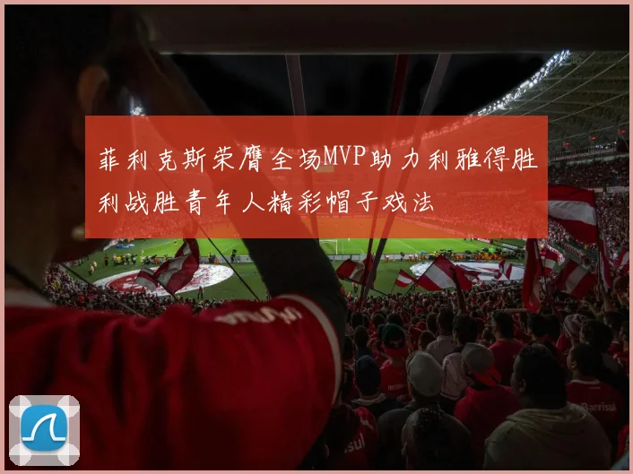 菲利克斯荣膺全场MVP助力利雅得胜利战胜青年人精彩帽子戏法