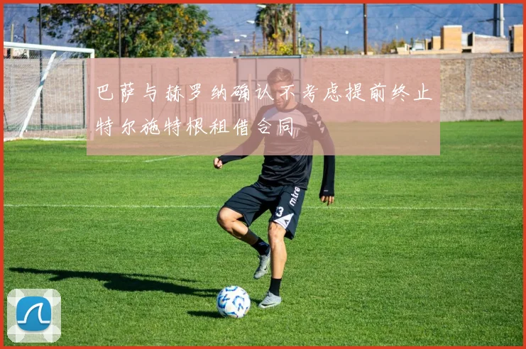 巴萨与赫罗纳确认不考虑提前终止特尔施特根租借合同