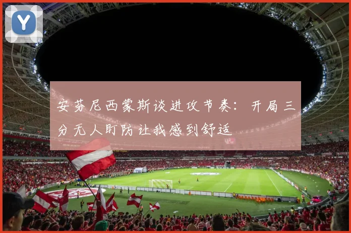 安芬尼西蒙斯谈进攻节奏：开局三分无人盯防让我感到舒适