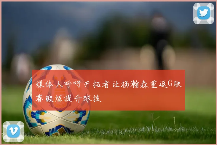 媒体人呼吁开拓者让杨瀚森重返G联赛锻炼提升球技