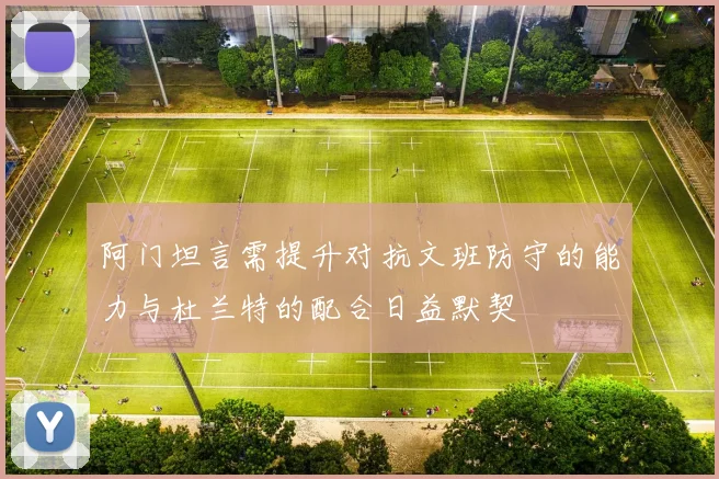 阿门坦言需提升对抗文班防守的能力与杜兰特的配合日益默契