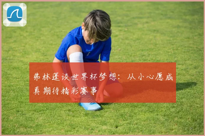 弗林蓬谈世界杯梦想：从小心愿成真期待精彩赛事